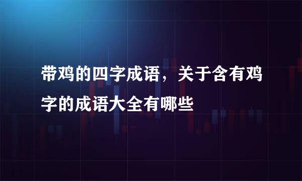 带鸡的四字成语，关于含有鸡字的成语大全有哪些