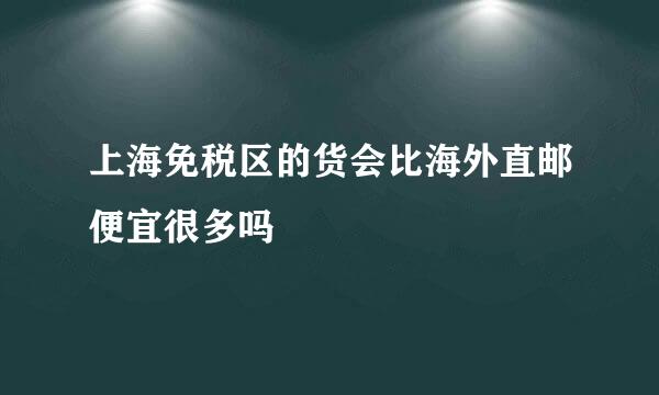 上海免税区的货会比海外直邮便宜很多吗