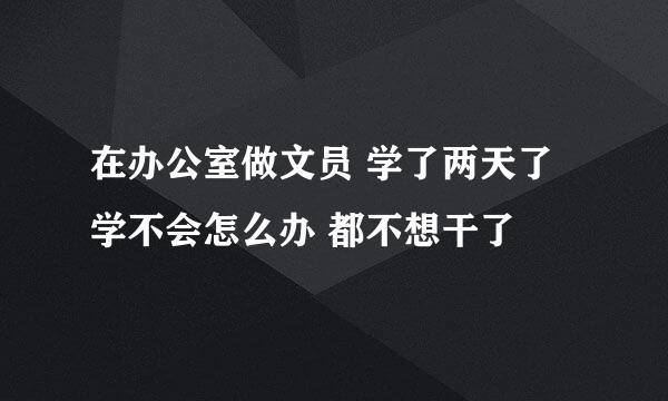 在办公室做文员 学了两天了学不会怎么办 都不想干了