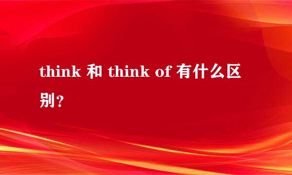 think 和 think of 有什么区别？