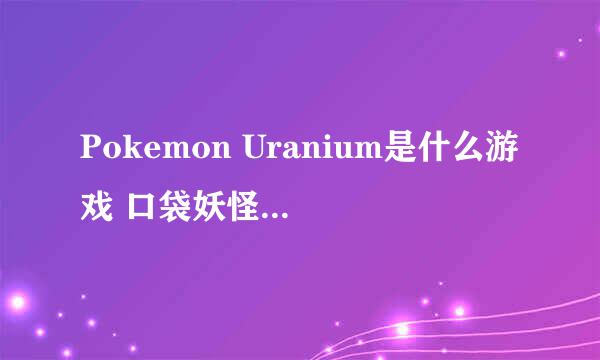 Pokemon Uranium是什么游戏 口袋妖怪绿铀游戏怎么玩