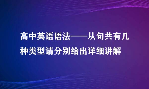 高中英语语法——从句共有几种类型请分别给出详细讲解