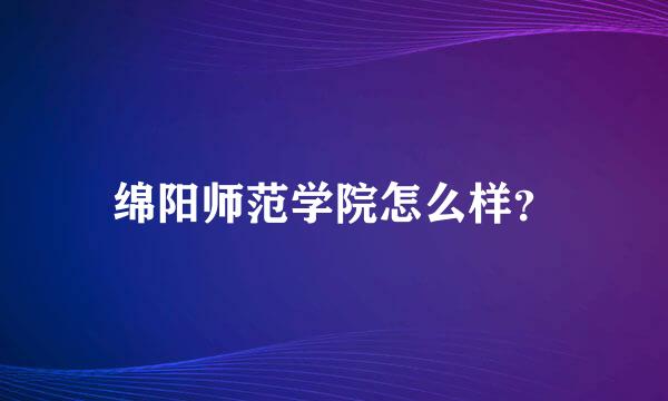 绵阳师范学院怎么样？