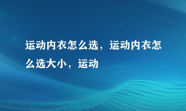 运动内衣怎么选，运动内衣怎么选大小，运动