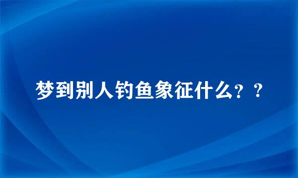 梦到别人钓鱼象征什么？?