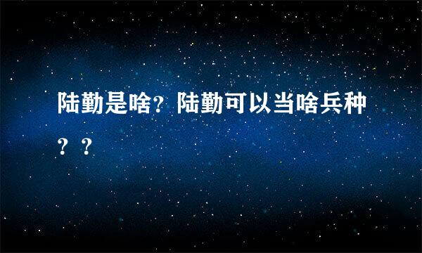 陆勤是啥？陆勤可以当啥兵种？？