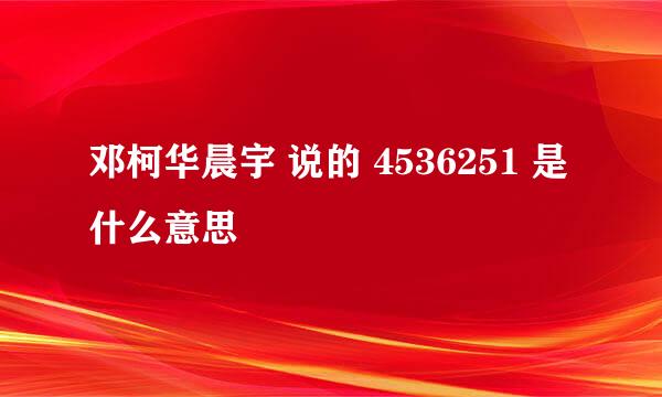 邓柯华晨宇 说的 4536251 是什么意思