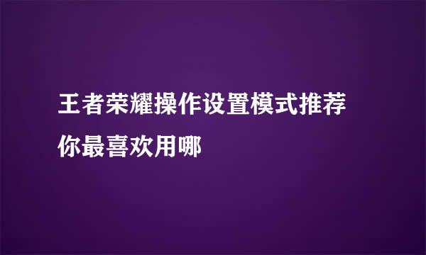 王者荣耀操作设置模式推荐 你最喜欢用哪