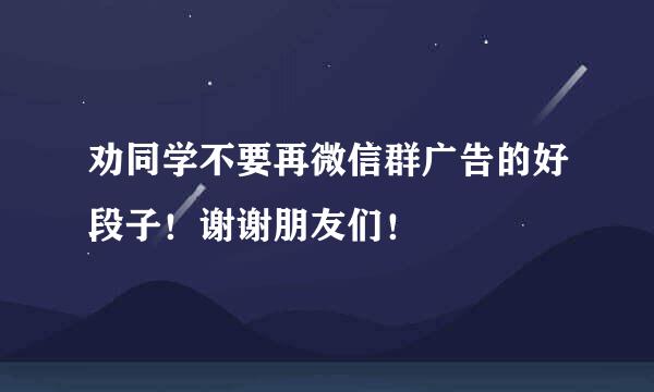 劝同学不要再微信群广告的好段子！谢谢朋友们！