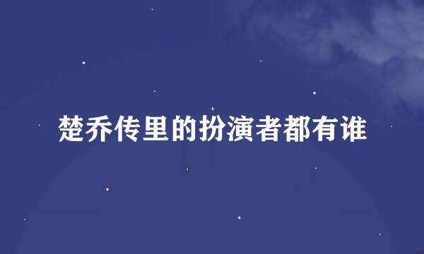 楚乔传里的扮演者都有谁