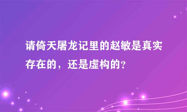 请倚天屠龙记里的赵敏是真实存在的，还是虚构的？