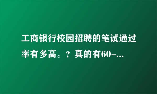 工商银行校园招聘的笔试通过率有多高。？真的有60-80%的通过率嘛，