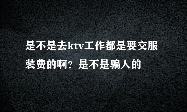 是不是去ktv工作都是要交服装费的啊？是不是骗人的