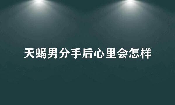 天蝎男分手后心里会怎样