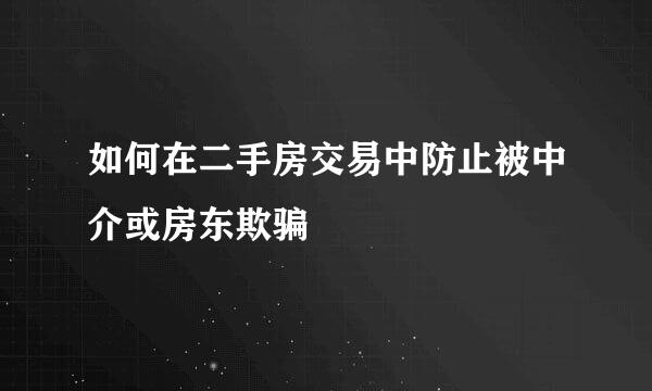 如何在二手房交易中防止被中介或房东欺骗