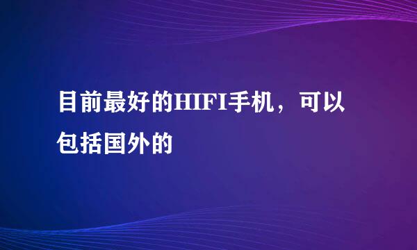 目前最好的HIFI手机，可以包括国外的