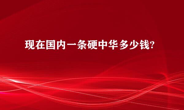 现在国内一条硬中华多少钱?