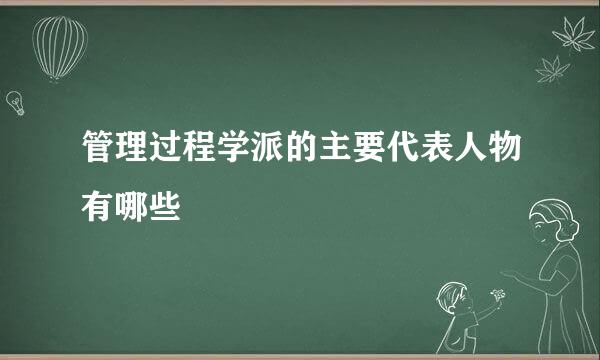 管理过程学派的主要代表人物有哪些