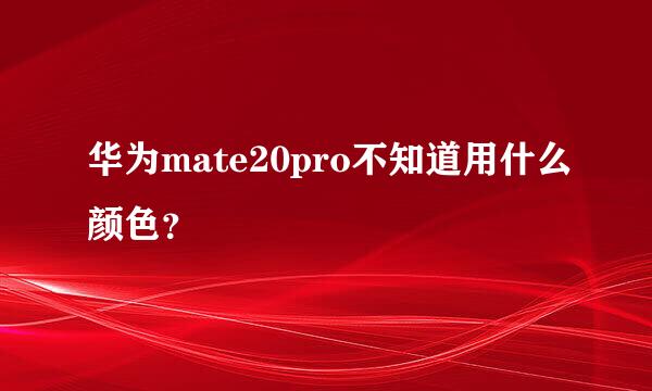 华为mate20pro不知道用什么颜色？