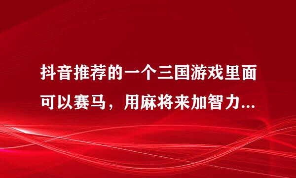 抖音推荐的一个三国游戏里面可以赛马，用麻将来加智力和攻击，首充送大乔，第二天送赵云，是什么游戏？