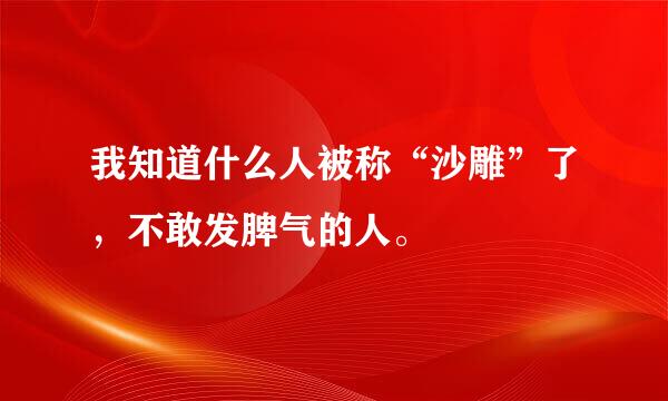 我知道什么人被称“沙雕”了，不敢发脾气的人。