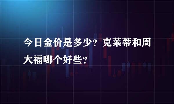 今日金价是多少？克莱蒂和周大福哪个好些？