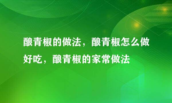 酿青椒的做法，酿青椒怎么做好吃，酿青椒的家常做法