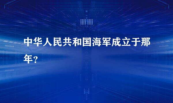 中华人民共和国海军成立于那年？