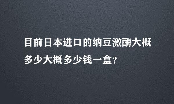 目前日本进口的纳豆激酶大概多少大概多少钱一盒？