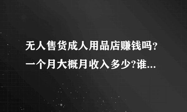 无人售货成人用品店赚钱吗？一个月大概月收入多少?谁有做过的请教下。