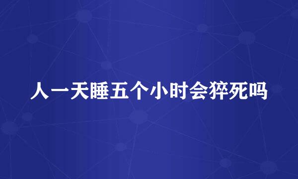 人一天睡五个小时会猝死吗