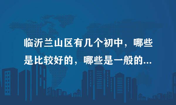 临沂兰山区有几个初中，哪些是比较好的，哪些是一般的，主要集中在什么地方。