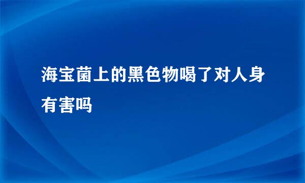 海宝菌上的黑色物喝了对人身有害吗