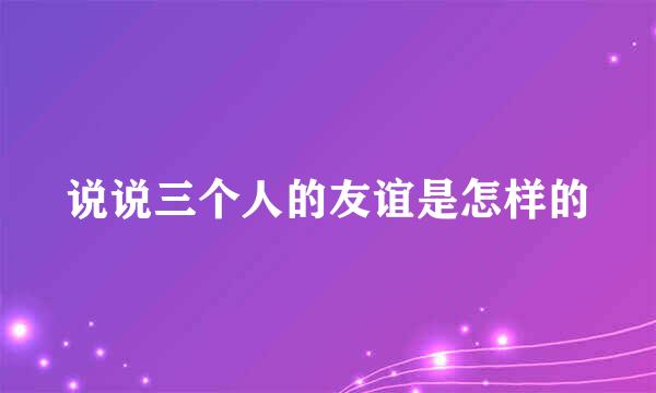 说说三个人的友谊是怎样的