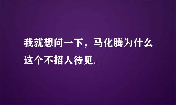 我就想问一下，马化腾为什么这个不招人待见。