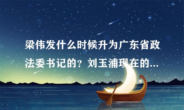 梁伟发什么时候升为广东省政法委书记的？刘玉浦现在的职位又是什么？？