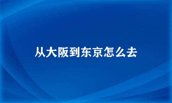 从大阪到东京怎么去