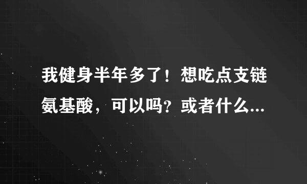 我健身半年多了！想吃点支链氨基酸，可以吗？或者什么时候可以吃呢？跪求解答！谢了。。