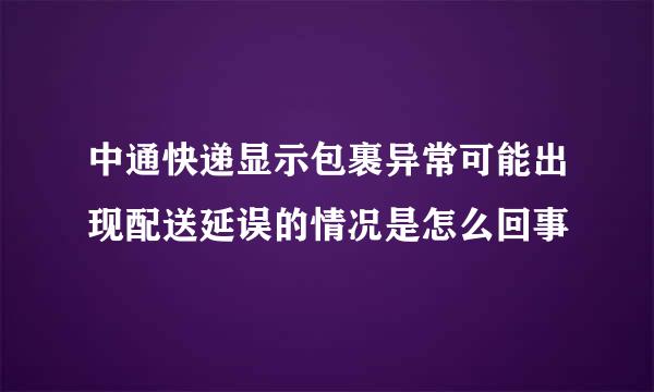 中通快递显示包裹异常可能出现配送延误的情况是怎么回事