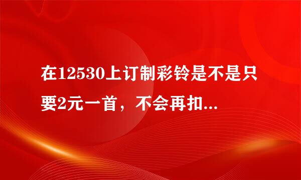 在12530上订制彩铃是不是只要2元一首，不会再扣其它费用？