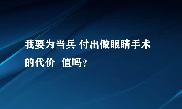 我要为当兵 付出做眼睛手术的代价  值吗？