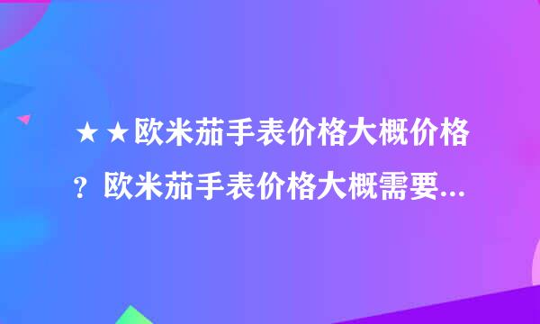 ★★欧米茄手表价格大概价格？欧米茄手表价格大概需要多少钱？