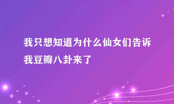 我只想知道为什么仙女们告诉我豆瓣八卦来了