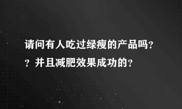 请问有人吃过绿瘦的产品吗？？并且减肥效果成功的？