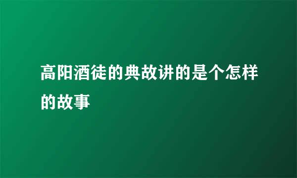 高阳酒徒的典故讲的是个怎样的故事