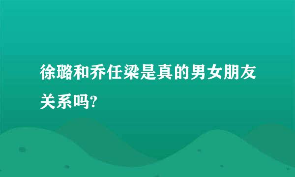 徐璐和乔任梁是真的男女朋友关系吗?