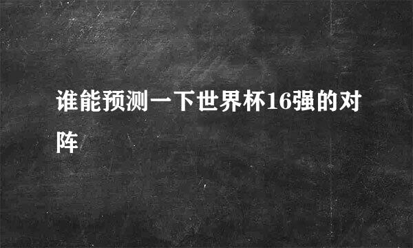 谁能预测一下世界杯16强的对阵