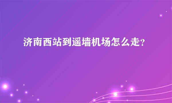 济南西站到遥墙机场怎么走？