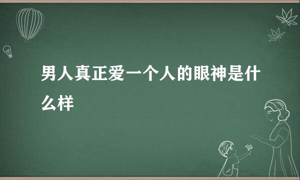 男人真正爱一个人的眼神是什么样