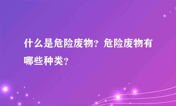 什么是危险废物？危险废物有哪些种类？